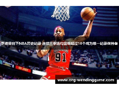 罗德曼创下NBA历史纪录 连续三季场均篮板超过18个成为唯一纪录保持者