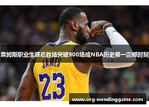 詹姆斯职业生涯总胜场突破900场成NBA历史第一震撼时刻