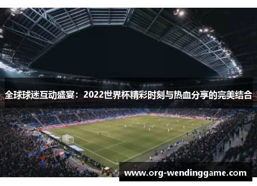 全球球迷互动盛宴：2022世界杯精彩时刻与热血分享的完美结合