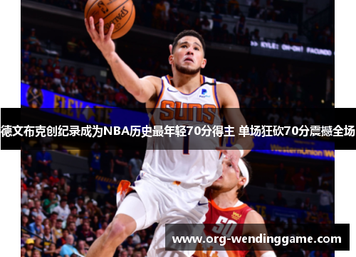 德文布克创纪录成为NBA历史最年轻70分得主 单场狂砍70分震撼全场