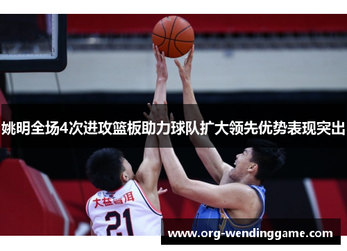 姚明全场4次进攻篮板助力球队扩大领先优势表现突出