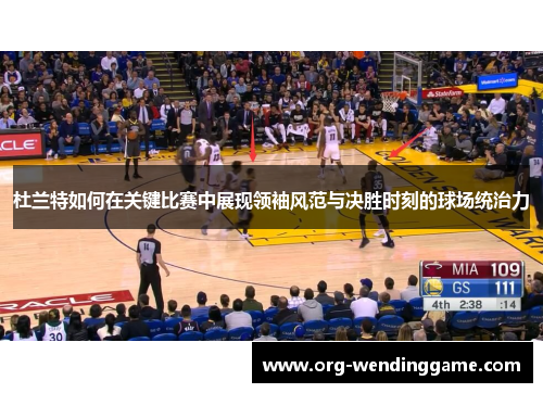 杜兰特如何在关键比赛中展现领袖风范与决胜时刻的球场统治力