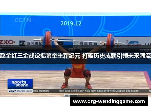赵金红三金战役揭幕举重新纪元 打破历史成就引领未来潮流