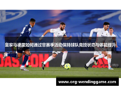 皇家马德里如何通过非赛季活动保持球队竞技状态与体能提升
