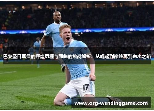 巴黎圣日耳曼的辉煌历程与面临的挑战解析：从崛起到巅峰再到未来之路