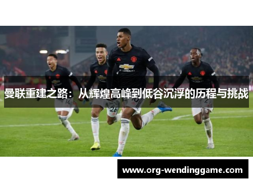 曼联重建之路：从辉煌高峰到低谷沉浮的历程与挑战