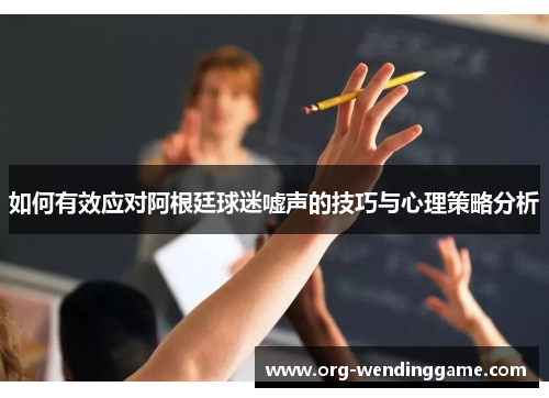 如何有效应对阿根廷球迷嘘声的技巧与心理策略分析