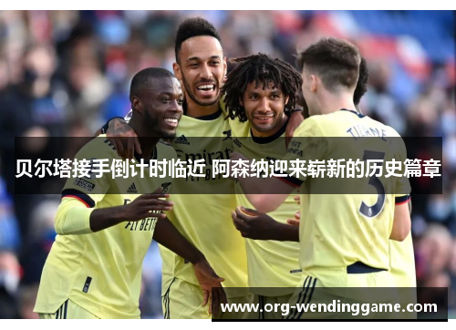贝尔塔接手倒计时临近 阿森纳迎来崭新的历史篇章