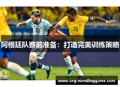 阿根廷队赛前准备：打造完美训练策略