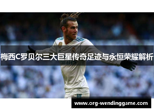 梅西C罗贝尔三大巨星传奇足迹与永恒荣耀解析