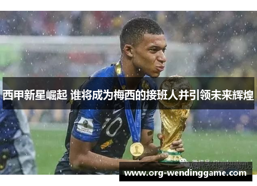 西甲新星崛起 谁将成为梅西的接班人并引领未来辉煌