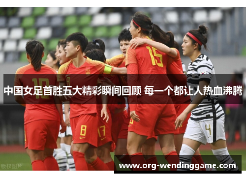 中国女足首胜五大精彩瞬间回顾 每一个都让人热血沸腾