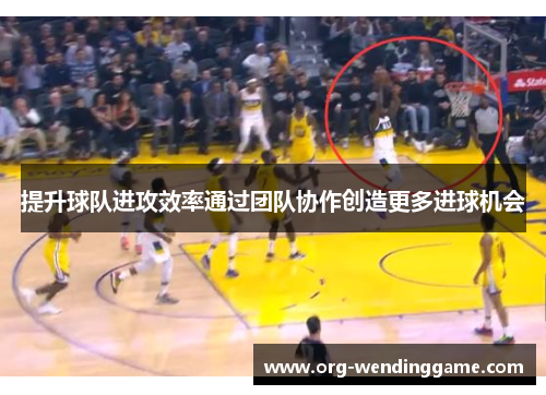 提升球队进攻效率通过团队协作创造更多进球机会