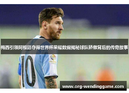 梅西引领阿根廷夺得世界杯荣耀数据揭秘球队骄傲背后的传奇故事