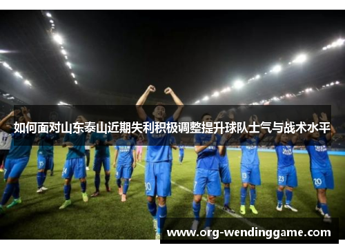 如何面对山东泰山近期失利积极调整提升球队士气与战术水平