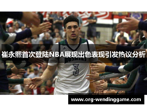 崔永熙首次登陆NBA展现出色表现引发热议分析