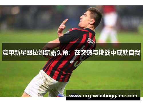意甲新星图拉姆崭露头角：在突破与挑战中成就自我