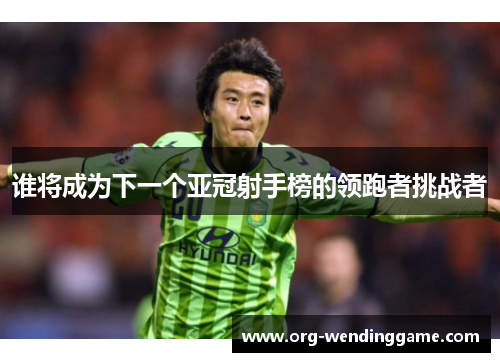 谁将成为下一个亚冠射手榜的领跑者挑战者