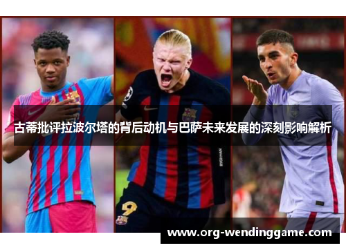 古蒂批评拉波尔塔的背后动机与巴萨未来发展的深刻影响解析