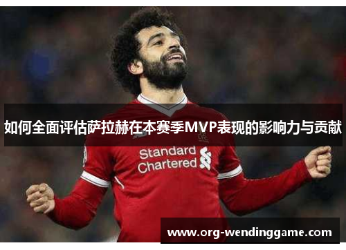 如何全面评估萨拉赫在本赛季MVP表现的影响力与贡献