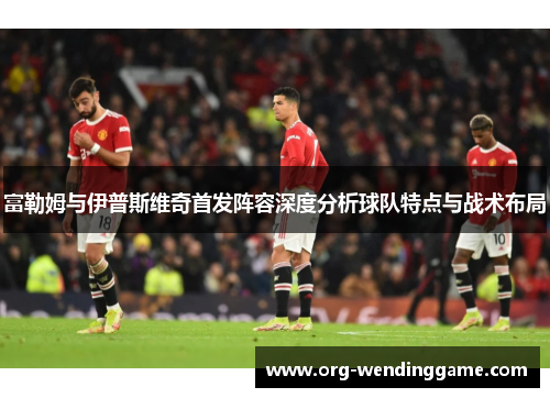 富勒姆与伊普斯维奇首发阵容深度分析球队特点与战术布局