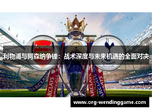 利物浦与阿森纳争锋：战术深度与未来机遇的全面对决