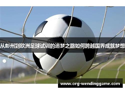 从彭州到欧洲足球试训的追梦之路如何跨越国界成就梦想
