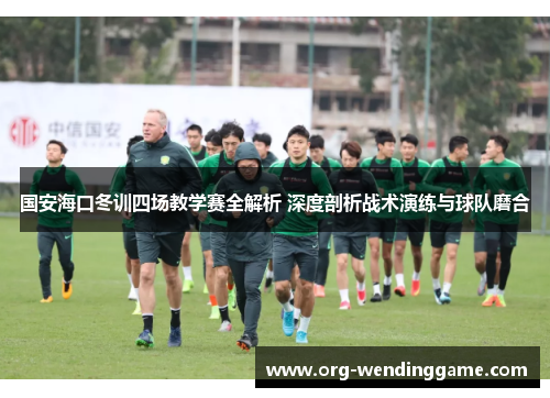 国安海口冬训四场教学赛全解析 深度剖析战术演练与球队磨合