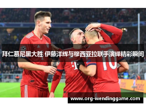 拜仁慕尼黑大胜 伊藤洋辉与穆西亚拉联手演绎精彩瞬间