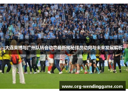 大连英博与广州队转会动态最新揭秘球员动向与未来发展解析