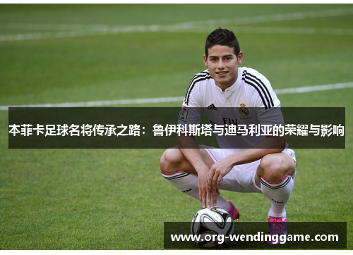 本菲卡足球名将传承之路：鲁伊科斯塔与迪马利亚的荣耀与影响