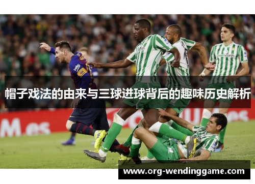 帽子戏法的由来与三球进球背后的趣味历史解析