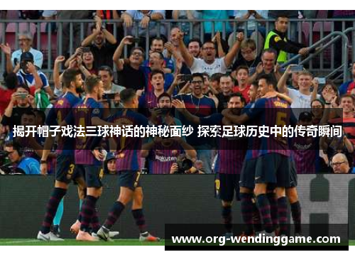 揭开帽子戏法三球神话的神秘面纱 探索足球历史中的传奇瞬间