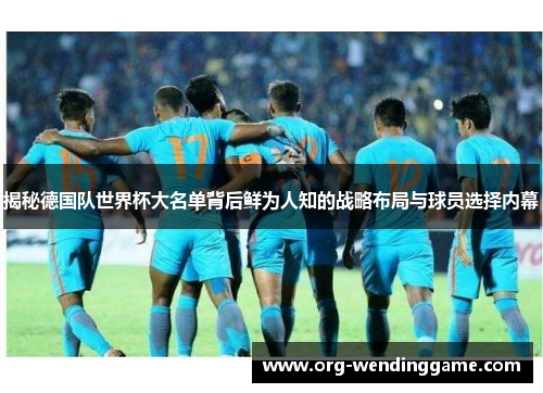 揭秘德国队世界杯大名单背后鲜为人知的战略布局与球员选择内幕