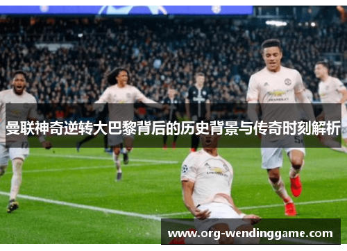 曼联神奇逆转大巴黎背后的历史背景与传奇时刻解析