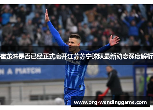 崔龙洙是否已经正式离开江苏苏宁球队最新动态深度解析