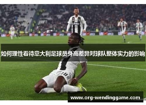 如何理性看待意大利足球员身高差异对球队整体实力的影响