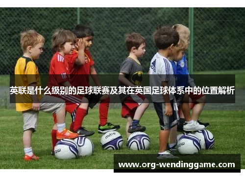英联是什么级别的足球联赛及其在英国足球体系中的位置解析