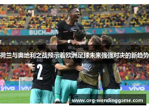 荷兰与奥地利之战预示着欧洲足球未来强强对决的新趋势