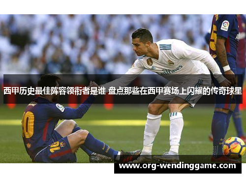 西甲历史最佳阵容领衔者是谁 盘点那些在西甲赛场上闪耀的传奇球星